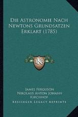 Die Astronomie Nach Newtons Grundsatzen Erklart (1785) - Prof James Ferguson (author), Nikolaus Anton Johann Kirchhof (editor)