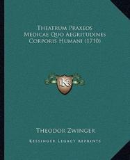 Theatrum Praxeos Medicae Quo Aegritudines Corporis Humani (1710) - Theodor Zwinger (author)
