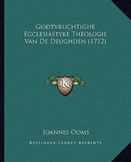 Godtvruchtighe Ecclesiastyke Theologie Van De Deughden (1712) - Joannes Ooms (author)