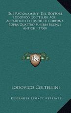 Due Ragionamenti Del Dottore Lodovico Coltellini Agli Accademici Etruschi Di Cortona Sopra Quattro Superbi Bronzi Antichi (1750) - Lodovico Coltellini (author)