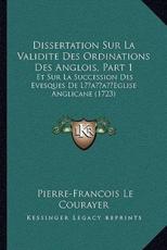 Dissertation Sur La Validite Des Ordinations Des Anglois, Part 1 - Pierre Francois Le Courayer (author)