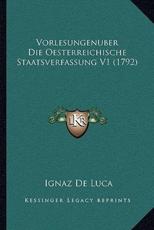 Vorlesungenuber Die Oesterreichische Staatsverfassung V1 (1792) - Ignaz De Luca (author)