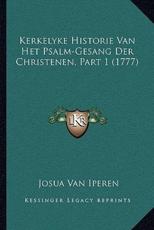 Kerkelyke Historie Van Het Psalm-Gesang Der Christenen, Part 1 (1777) - Josua Van Iperen