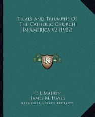 Trials And Triumphs Of The Catholic Church In America V2 (1907) - P J Mahon, James M Hayes, M F Egan (foreword)