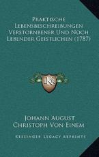 Praktische Lebensbeschreibungen Verstornbener Und Noch Lebender Geistlichen (1787) - Johann August Christoph Von Einem (author)