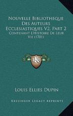Nouvelle Bibliotheque Des Auteurs Ecclesiastiques V2, Part 2 - Louis Ellies Dupin (author)