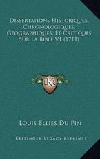 Dissertations Historiques, Chronologiques, Geographiques, Et Critiques Sur La Bible V1 (1711) - Louis Ellies Du Pin (author)