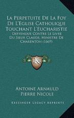 La Perpetuite De La Foy De L'Eglise Catholique Touchant L'Eucharistie - Antoine Arnauld, Pierre Nicole