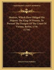 Motives, Which Have Obliged His Majesty The King Of Prussia, To Prevent The Designs Of The Court Of Vienna, Berlin, 1756 (1756) - Edward Owen Publisher (author)