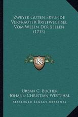 Zweyer Guten Freunde Vertrauter Briefwechsel Vom Wesen Der Seelen (1713) - Urban G Bucher, Johann Christian Westphal