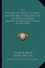 The History Of Prince Lee Boo, Son Of Abba Thulle, King Of The Pelew Islands - George Keate (author), Henry Wilson (author)