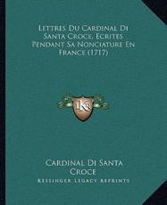 Lettres Du Cardinal Di Santa Croce, Ecrites Pendant Sa Nonciature En France (1717) - Cardinal Di Santa Croce