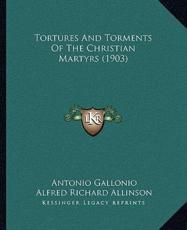 Tortures And Torments Of The Christian Martyrs (1903) - Rev Father Antonio Gallonio, Alfred Richard Allinson (translator)
