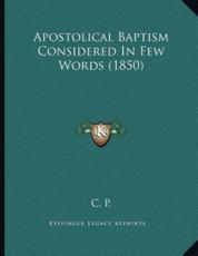 Apostolical Baptism Considered In Few Words (1850) - C P (author)