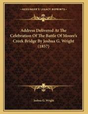 Address Delivered At The Celebration Of The Battle Of Moore's Creek Bridge By Joshua G. Wright (1857) - Joshua G Wright (author)