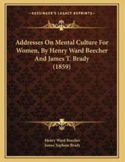 Addresses On Mental Culture For Women, By Henry Ward Beecher And James T. Brady (1859) - Henry Ward Beecher (author), James Topham Brady (author)