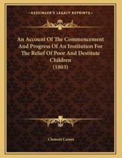 An Account Of The Commencement And Progress Of An Institution For The Relief Of Poor And Destitute Children (1803) - Clement Caines (author)