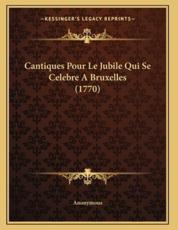 Cantiques Pour Le Jubile Qui Se Celebre A Bruxelles (1770) - Anonymous (author)