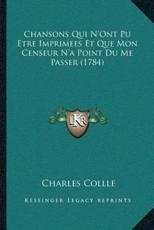 Chansons Qui N'Ont Pu Etre Imprimees Et Que Mon Censeur N'a Point Du Me Passer (1784) - Charles Collle (author)