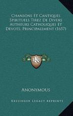 Chansons Et Cantiques Spirituels Tirez De Divers Autheurs Catholiques Et Devots, Principalement (1657) - Anonymous