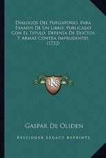 Dialogos Del Purgatorio, Para Examen De Un Libro, Publicado Con El Titulo, Defensa De Doctos Y Armas Contra Imprudentes (1732) - Gaspar De Oliden (author)