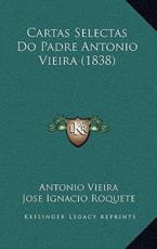 Cartas Selectas Do Padre Antonio Vieira (1838) - Antonio Vieira (author), Jose Ignacio Roquete (editor)
