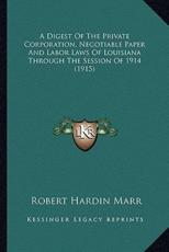 A Digest Of The Private Corporation, Negotiable Paper And Labor Laws Of Louisiana Through The Session Of 1914 (1915) - Robert Hardin Marr (author)