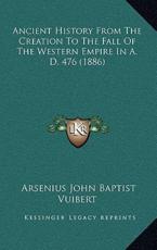 Ancient History From The Creation To The Fall Of The Western Empire In A. D. 476 (1886) - Arsenius John Baptist Vuibert (author)