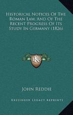 Historical Notices Of The Roman Law, And Of The Recent Progress Of Its Study In Germany (1826) - John Reddie (author)