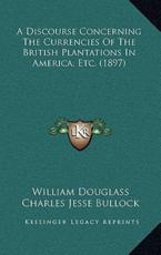 A Discourse Concerning The Currencies Of The British Plantations In America, Etc. (1897) - William Douglass, Charles Jesse Bullock (editor)