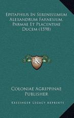 Epitaphius In Serenissimum Alexandrum Farnesium, Parmae Et Placentiae Ducem (1598) - Coloniae Agrippinae Publisher (author)