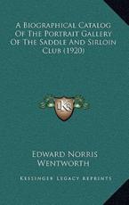 A Biographical Catalog Of The Portrait Gallery Of The Saddle And Sirloin Club (1920) - Edward Norris Wentworth (author)