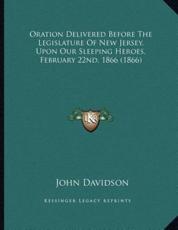 Oration Delivered Before The Legislature Of New Jersey, Upon Our Sleeping Heroes, February 22Nd, 1866 (1866) - John Davidson (author)