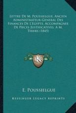 Lettre De M. Poussielgue, Ancien Administrateur-General Des Finances De L'Egypte, Accompagnee De Pieces Justificatives, A M. Thiers (1845) - E Poussielgue (author)