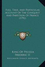 Full, True, And Particular Account Of The Conquest And Partition Of France (1792) - King Of Prussia Frederic (author)