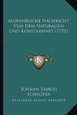 Ausfuhrliche Nachricht Von Dem Naturalien Und Kunstkabinet (1771) - Johann Samuel Schroter (author)