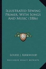 Illustrated Sewing Primer, With Songs And Music (1886) - Louise J Kirkwood (author)
