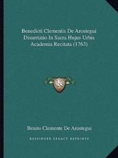 Benedicti Clementis De Arostegui Dissertatio In Sacra Hujus Urbis Academia Recitata (1763) - Benito Clemente De Arostegui (author)