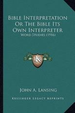 Bible Interpretation Or The Bible Its Own Interpreter - John A Lansing