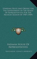 Standing Rules And Orders For The Government Of The House Of Representatives For The Regular Session Of 1909 (1909) - Indiana House of Representatives