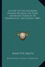Letters To The Reverend Thomas Belsham, On Some Important Subjects Of Theological Discussion (1809) - John Pye Smith (author)