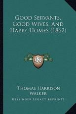 Good Servants, Good Wives, And Happy Homes (1862) - Thomas Harrison Walker (author)