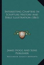Interesting Chapters In Scripture History And Bible Illustration (1861) - James Hogg and Sons Publisher (author)