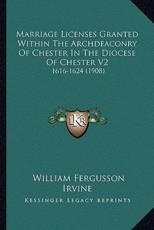 Marriage Licenses Granted Within The Archdeaconry Of Chester In The Diocese Of Chester V2 - William Fergusson Irvine (editor)