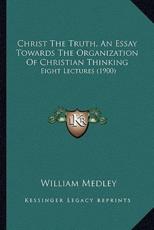 Christ The Truth, An Essay Towards The Organization Of Christian Thinking - William Medley (author)