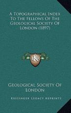 A Topographical Index To The Fellows Of The Geological Society Of London (1897) - Geological Society of London (author)