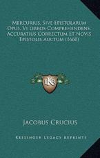 Mercurius, Sive Epistolarum Opus, Vi Libros Comprehendens, Accuratius Correctum Et Novis Epistolis Auctum (1660) - Jacobus Crucius (author)