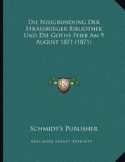 Die Neugrundung Der Strassburger Bibliothek Und Die Gothe Feier Am 9 August 1871 (1871) - Schmidt's Publisher (author)