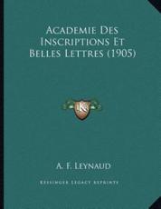 Academie Des Inscriptions Et Belles Lettres (1905) - A F Leynaud (author)
