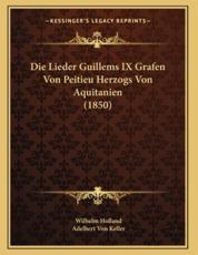 Die Lieder Guillems IX Grafen Von Peitieu Herzogs Von Aquitanien (1850) - Wilhelm Holland (editor), Adelbert Von Keller (editor)
